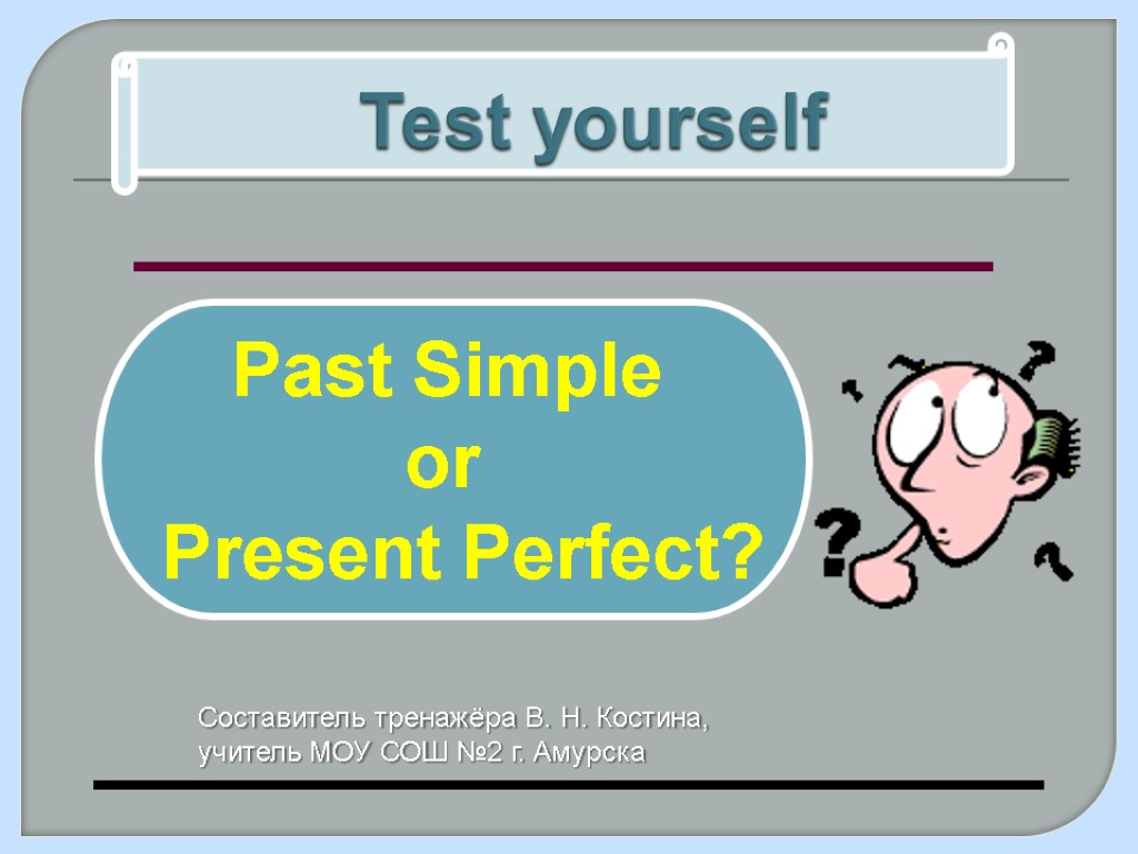 Test yourself Past Simple or Present Perfect? Составитель тренажёра В. Н. Костина, учитель МОУ